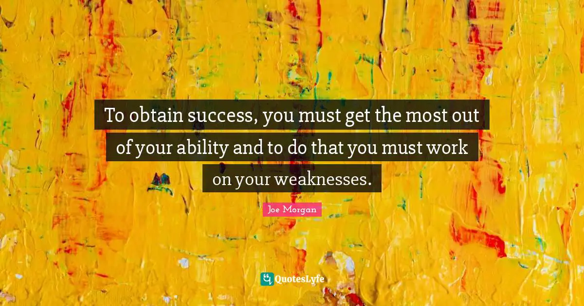 To obtain success, you must get the most out of your ability and to do that you must work on your weaknesses.