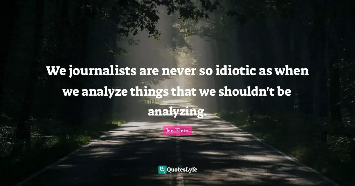 We journalists are never so idiotic as when we analyze things that we shouldn't be analyzing.