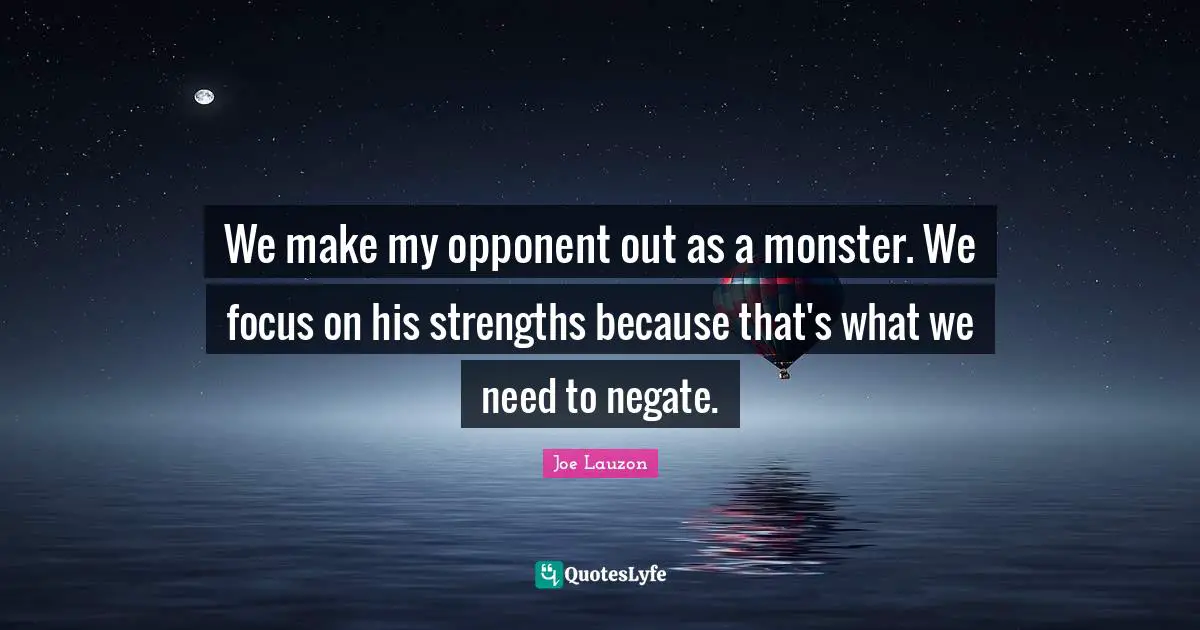 We make my opponent out as a monster. We focus on his strengths because that's what we need to negate.
