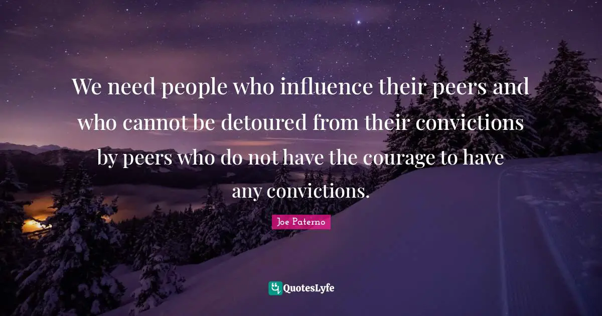 Joe Paterno Quotes: "We need people who influence their peers and who cannot be detoured from their convictions by peers who do not have the courage to have any convictions."