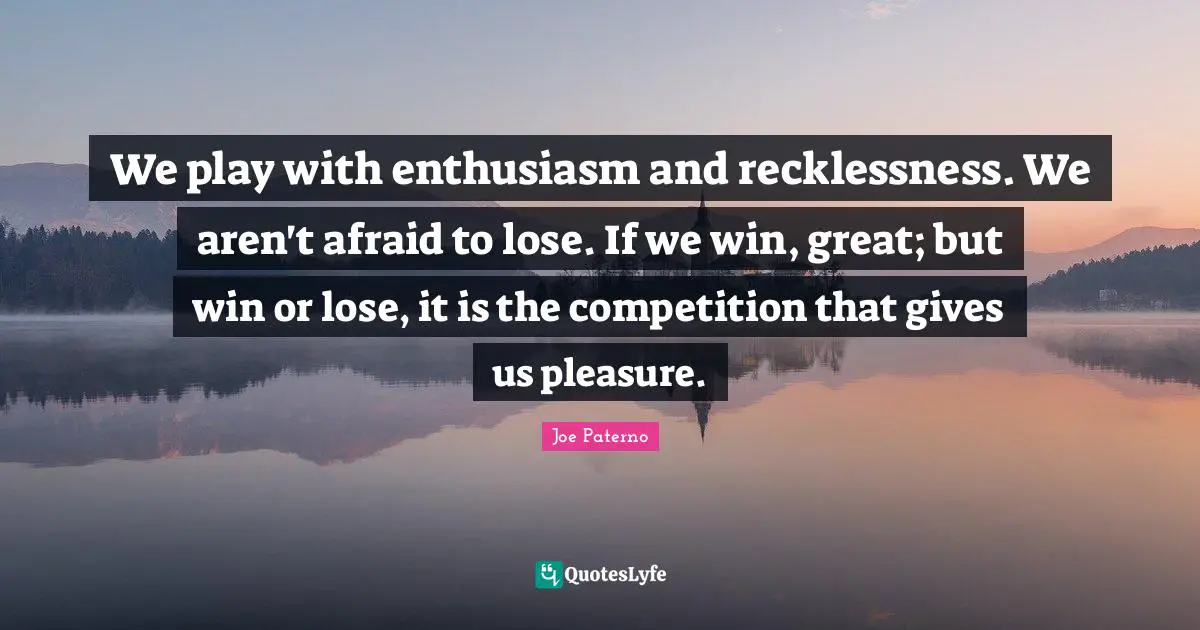 Joe Paterno Quotes: "We play with enthusiasm and recklessness. We aren't afraid to lose. If we win, great; but win or lose, it is the competition that gives us pleasure."