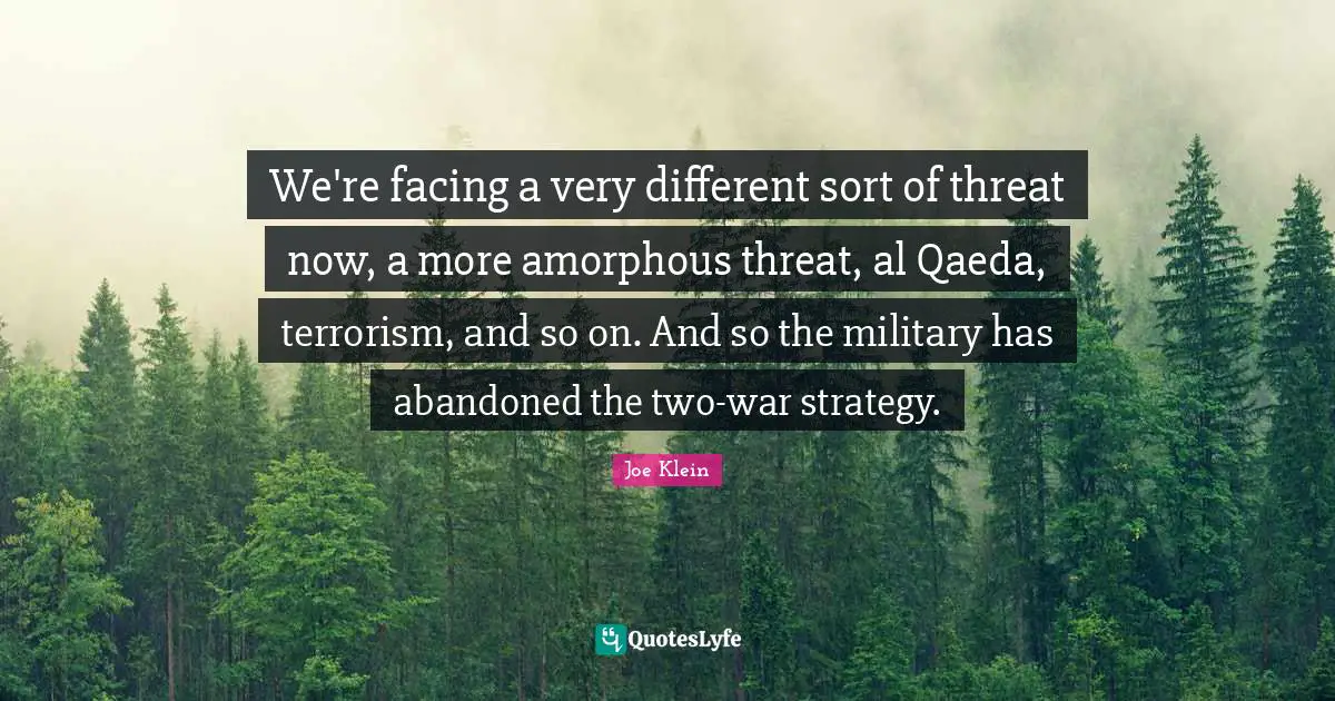We're facing a very different sort of threat now, a more amorphous threat, al Qaeda, terrorism, and so on. And so the military has abandoned the two-war strategy.