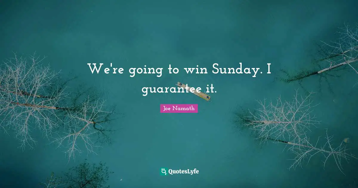 We're going to win Sunday. I guarantee it.
