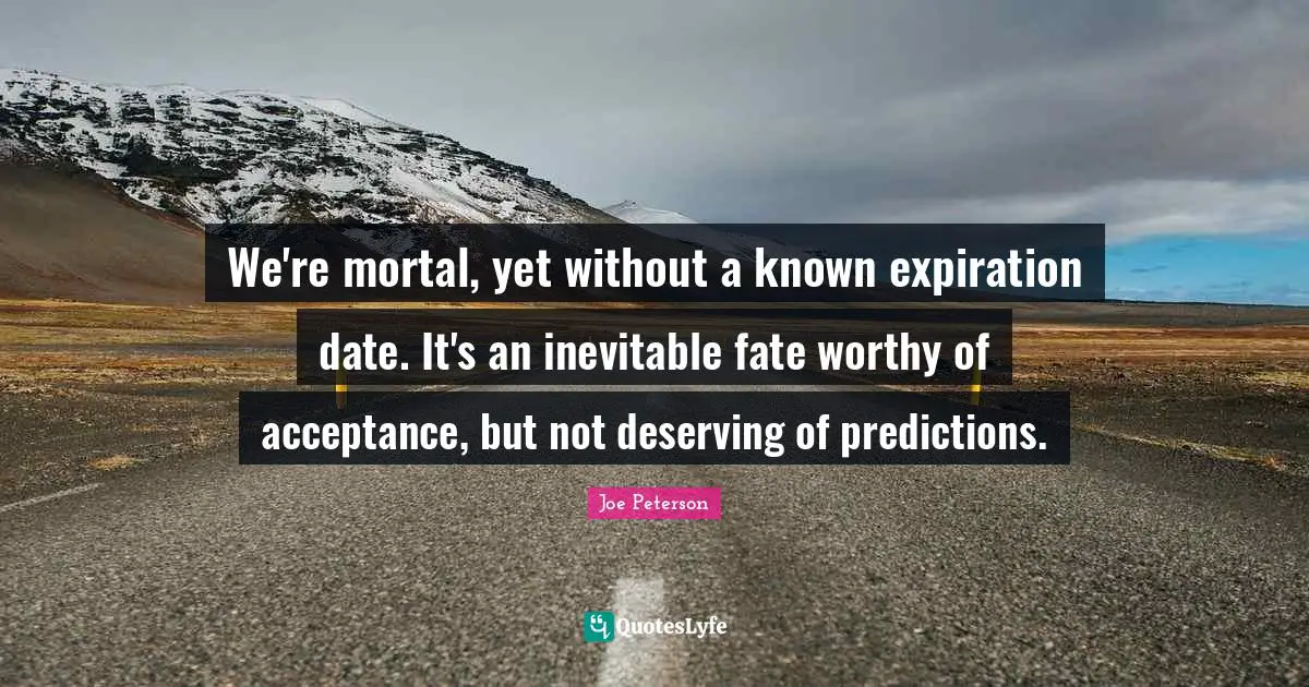 We're mortal, yet without a known expiration date. It's an inevitable fate worthy of acceptance, but not deserving of predictions.