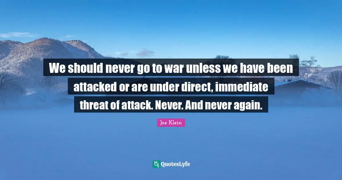 We should never go to war unless we have been attacked or are under direct, immediate threat of attack. Never. And never again.