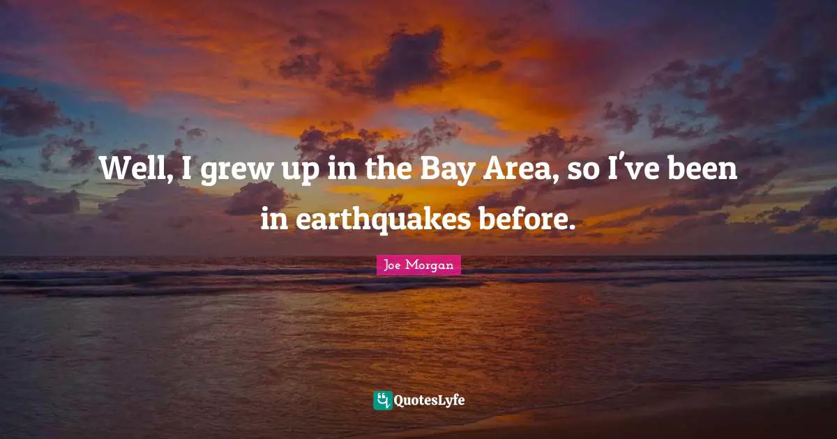 Well, I grew up in the Bay Area, so I've been in earthquakes before.