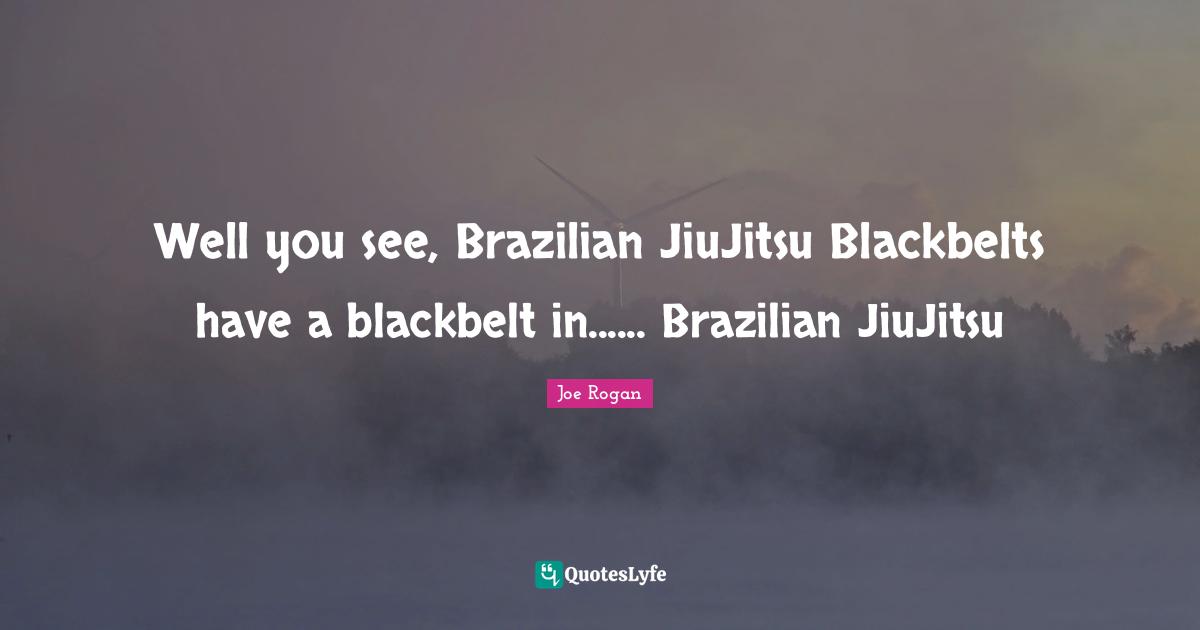Well you see, Brazilian JiuJitsu Blackbelts have a blackbelt in...... Brazilian JiuJitsu