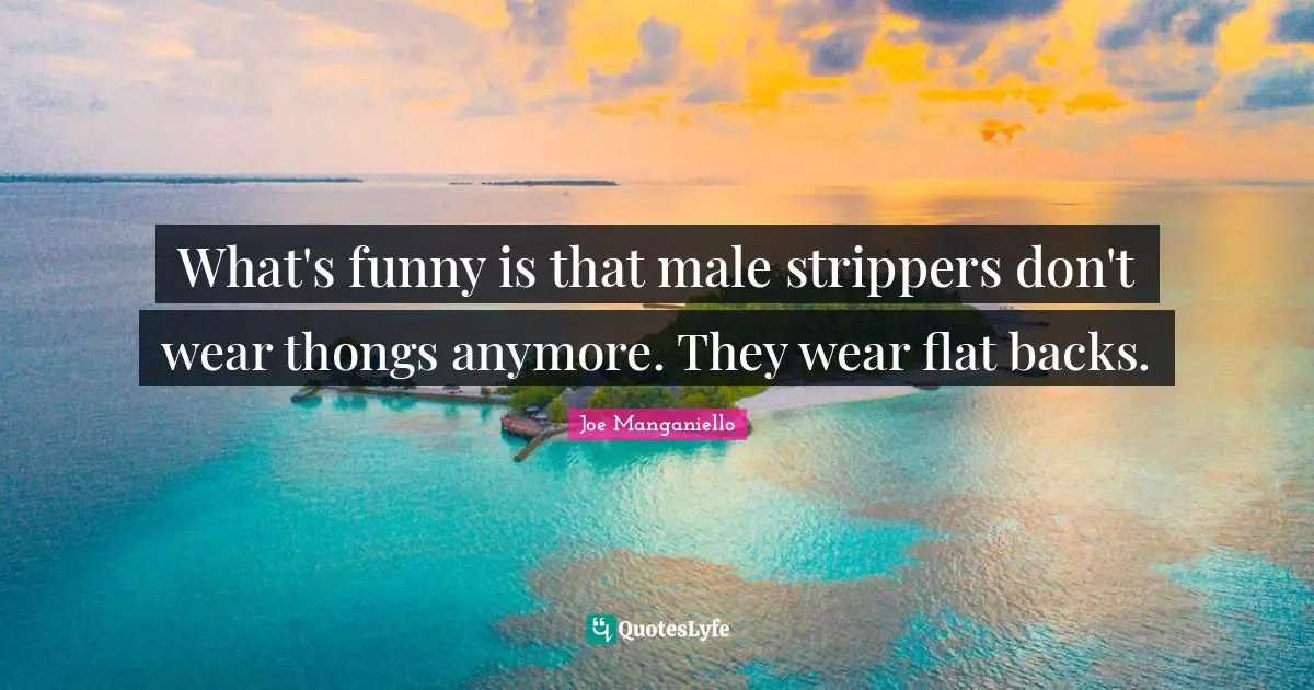 What's funny is that male strippers don't wear thongs anymore. They wear flat backs.