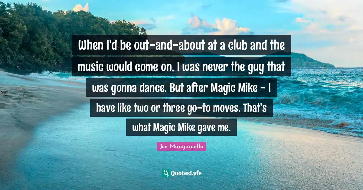 When I'd be out-and-about at a club and the music would come on, I was never the guy that was gonna dance. But after Magic Mike - I have like two or three go-to moves. That's what Magic Mike gave me.