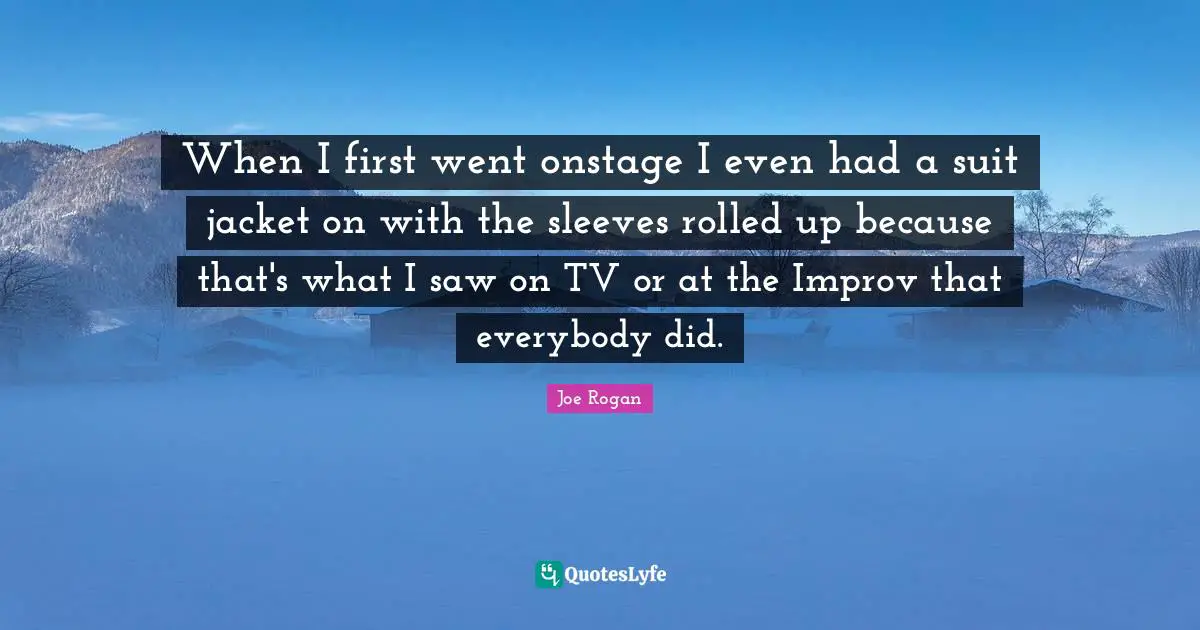 When I first went onstage I even had a suit jacket on with the sleeves rolled up because that's what I saw on TV or at the Improv that everybody did.