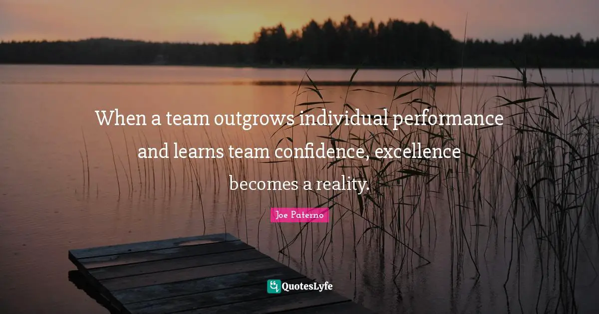 Joe Paterno Quotes: "When a team outgrows individual performance and learns team confidence, excellence becomes a reality."
