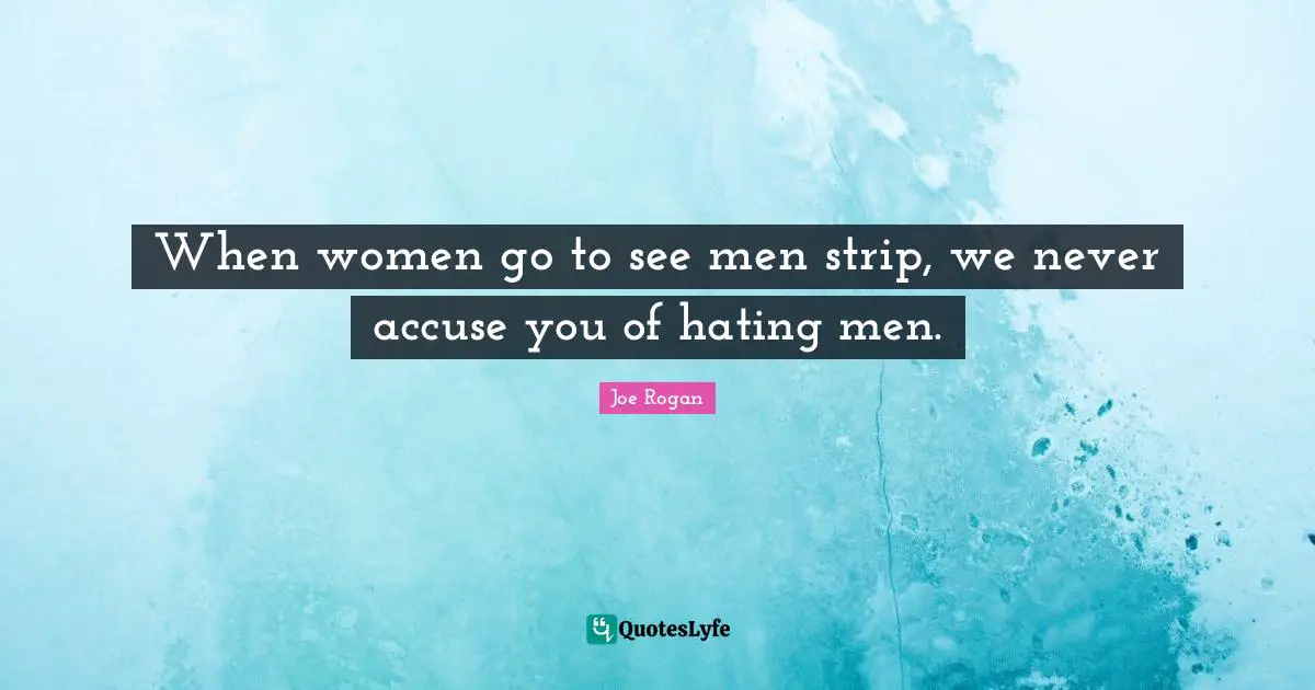 When women go to see men strip, we never accuse you of hating men.