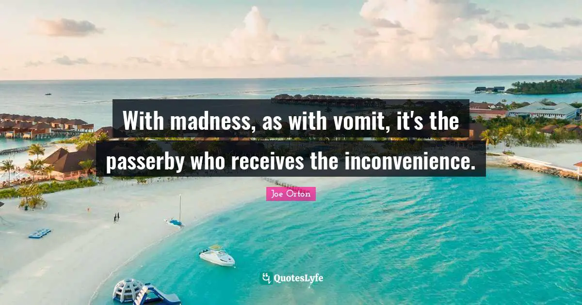 With madness, as with vomit, it's the passerby who receives the inconvenience.