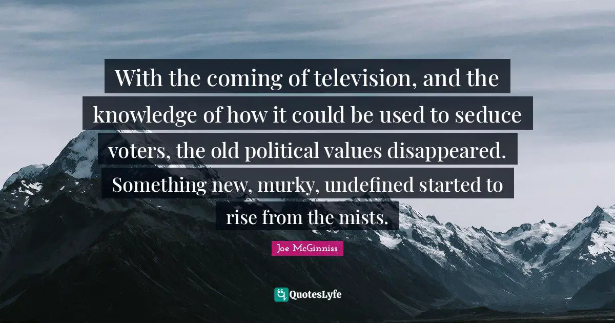With the coming of television, and the knowledge of how it could be used to seduce voters, the old political values disappeared. Something new, murky, undefined started to rise from the mists.