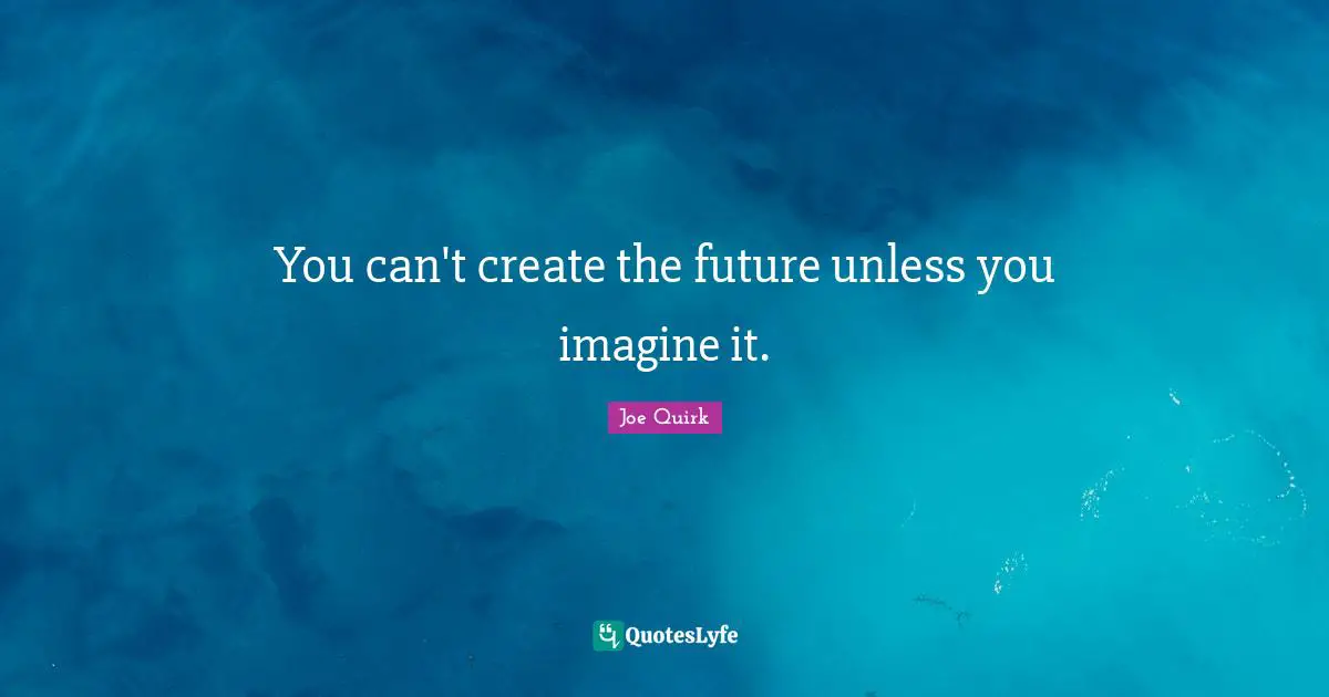 You can't create the future unless you imagine it.