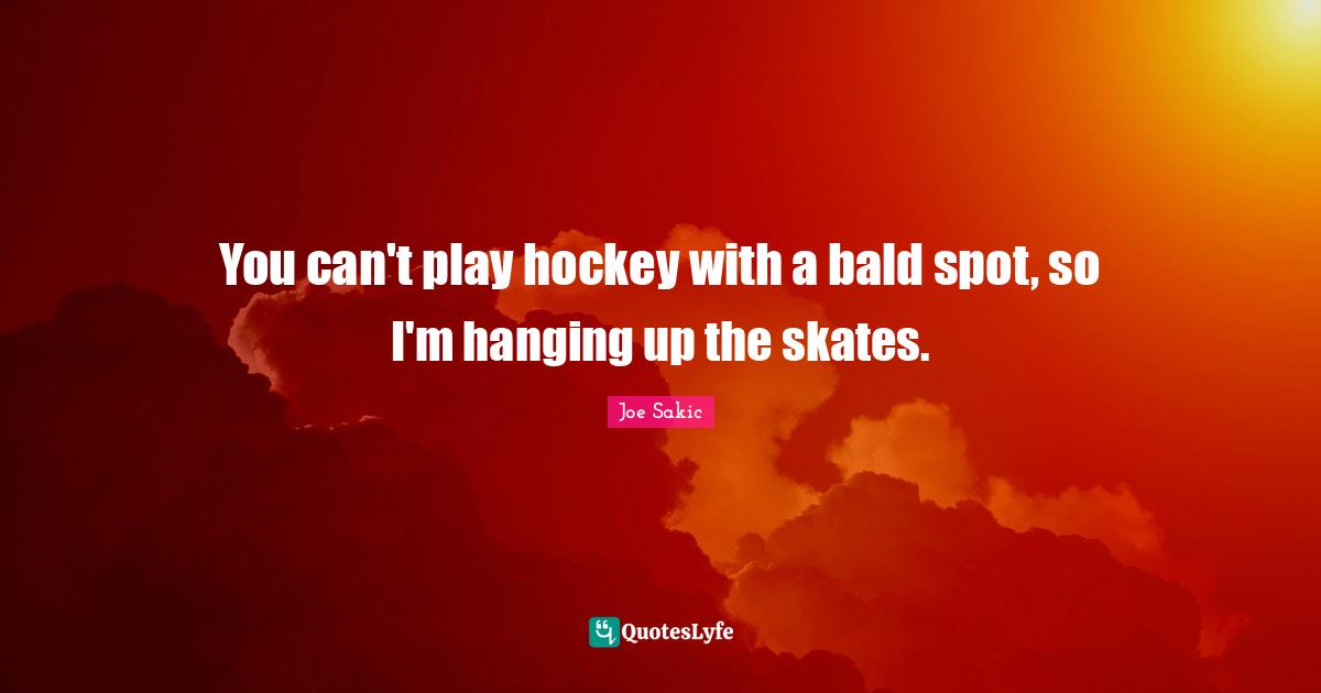 Joe Sakic Quotes: "You can't play hockey with a bald spot, so I'm hanging up the skates."