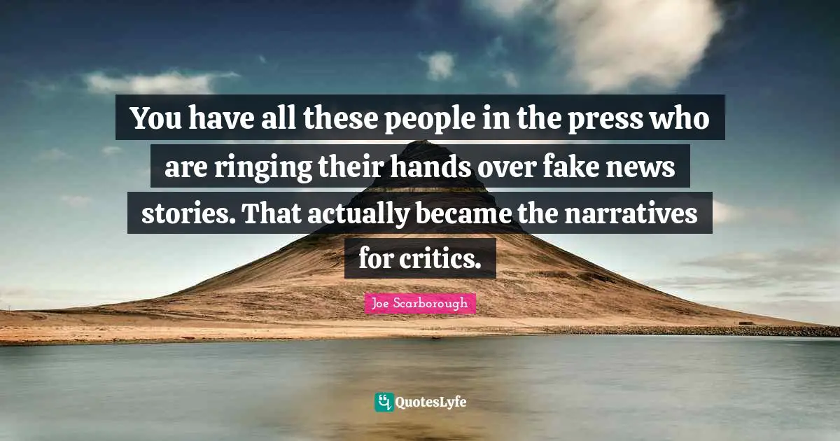 You have all these people in the press who are ringing their hands over fake news stories. That actually became the narratives for critics.