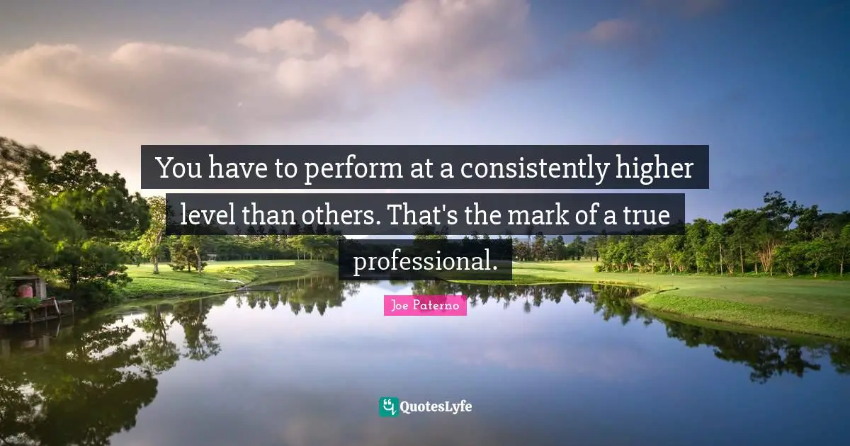 Joe Paterno Quotes: "You have to perform at a consistently higher level than others. That's the mark of a true professional."