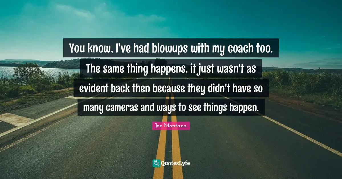 You know, I've had blowups with my coach too. The same thing happens, it just wasn't as evident back then because they didn't have so many cameras and ways to see things happen.