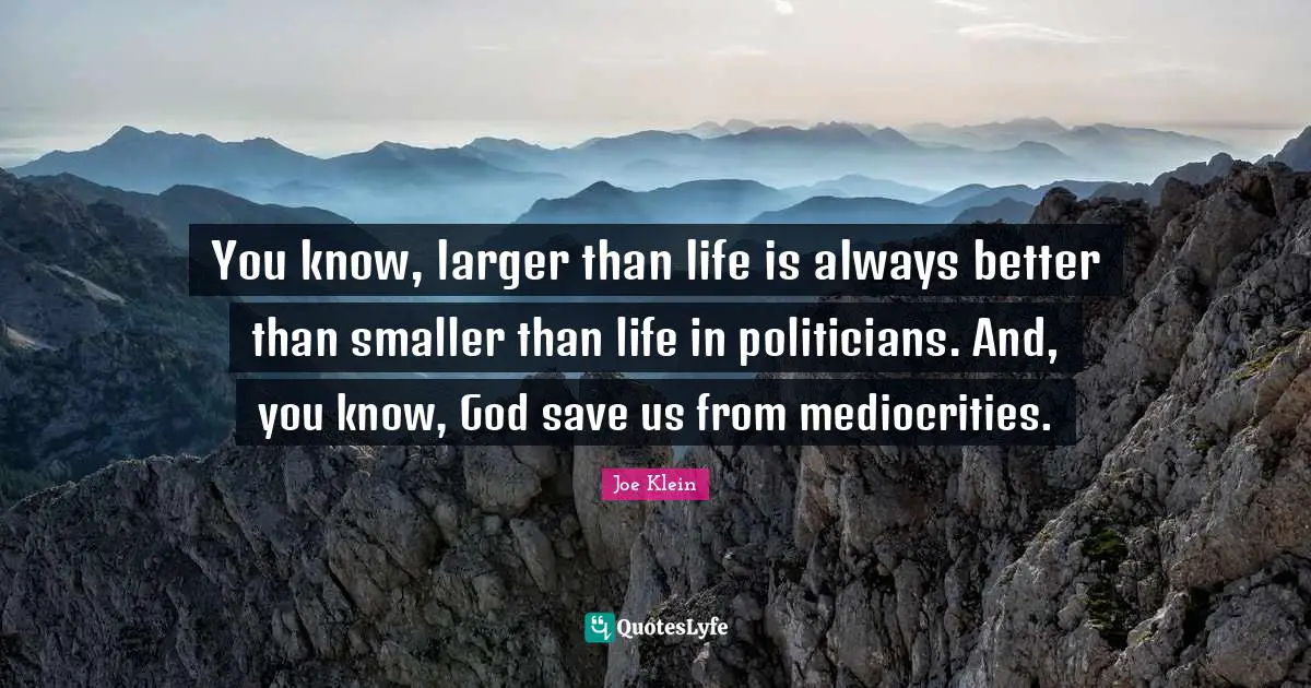You know, larger than life is always better than smaller than life in politicians. And, you know, God save us from mediocrities.