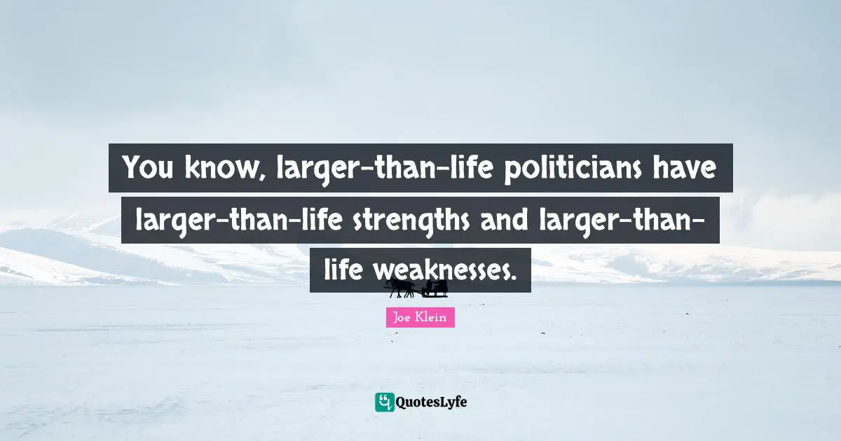 You know, larger-than-life politicians have larger-than-life strengths and larger-than-life weaknesses.