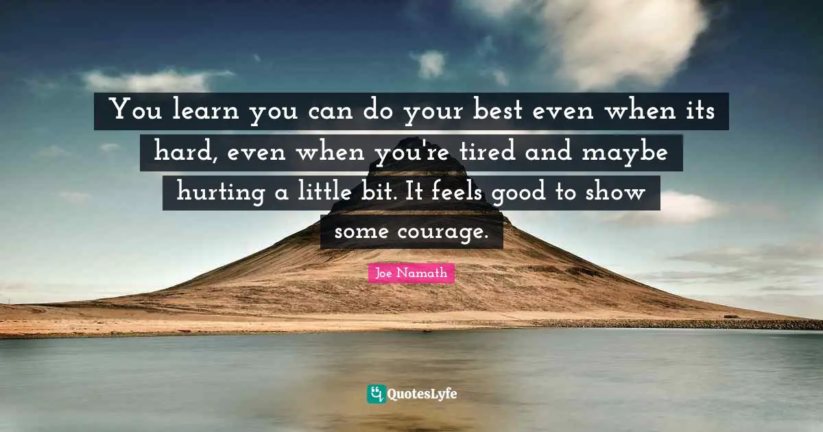 You learn you can do your best even when its hard, even when you're tired and maybe hurting a little bit. It feels good to show some courage.