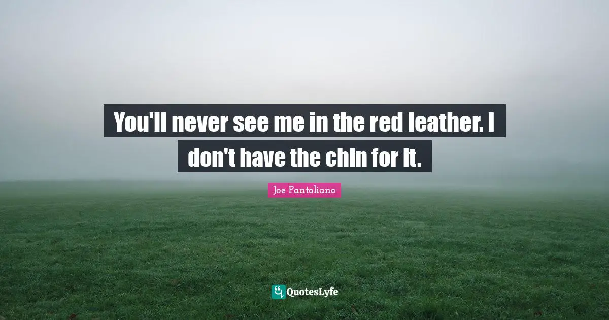 Joe Pantoliano Quotes: "You'll never see me in the red leather. I don't have the chin for it."