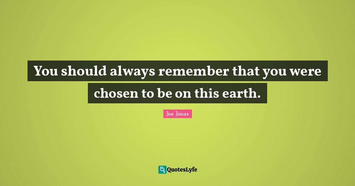 You should always remember that you were chosen to be on this earth.