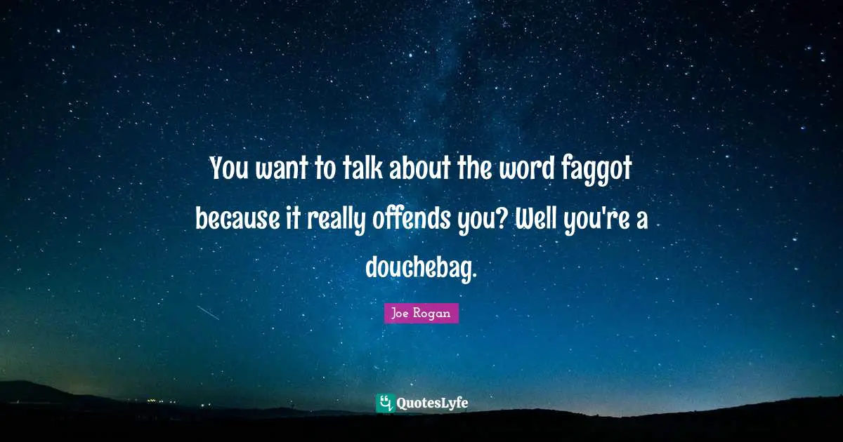 You want to talk about the word faggot because it really offends you? Well you're a douchebag.