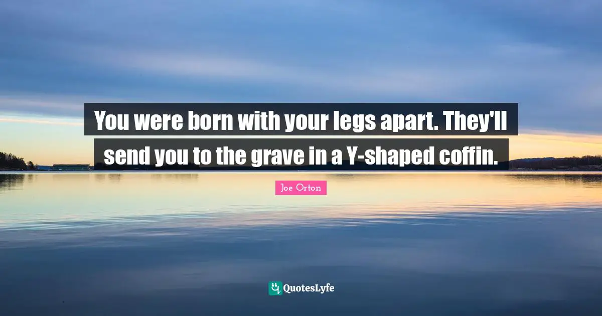 You were born with your legs apart. They'll send you to the grave in a Y-shaped coffin.