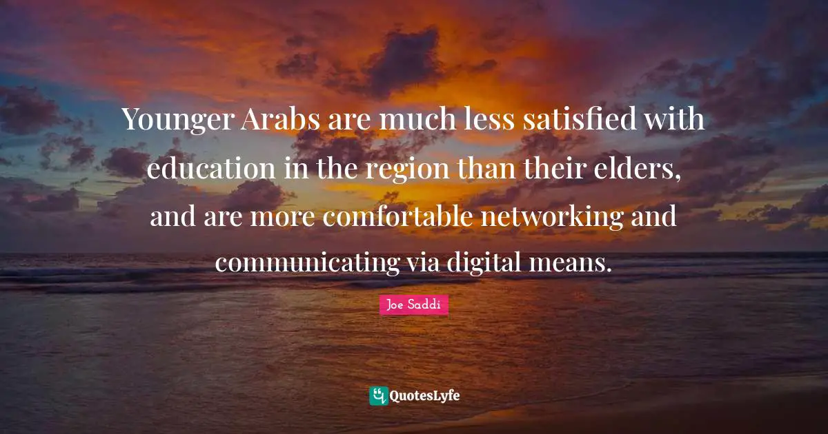 Joe Saddi Quotes: Younger Arabs are much less satisfied with education in the region than their elders, and are more comfortable networking and communicating via digital means.