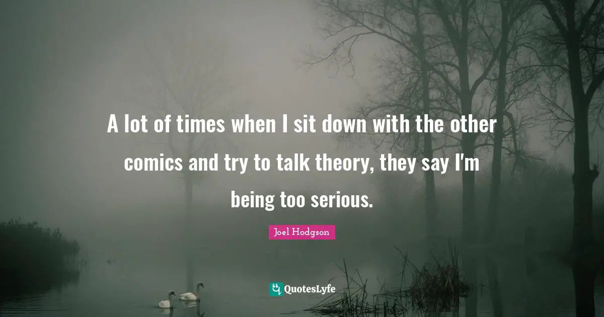 A lot of times when I sit down with the other comics and try to talk theory, they say I'm being too serious.