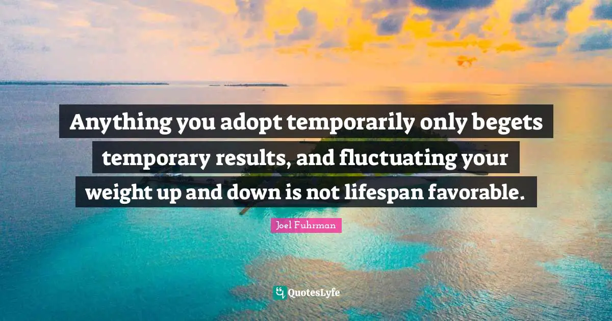 Joel Fuhrman Quotes: "Anything you adopt temporarily only begets temporary results, and fluctuating your weight up and down is not lifespan favorable."