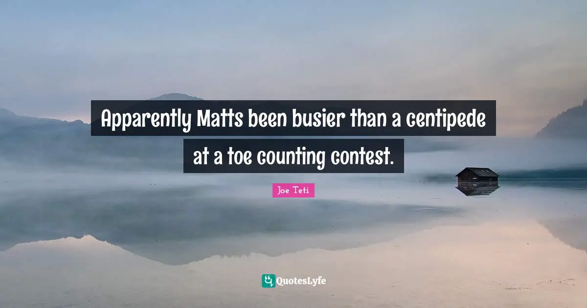 Apparently Matts been busier than a centipede at a toe counting contest.