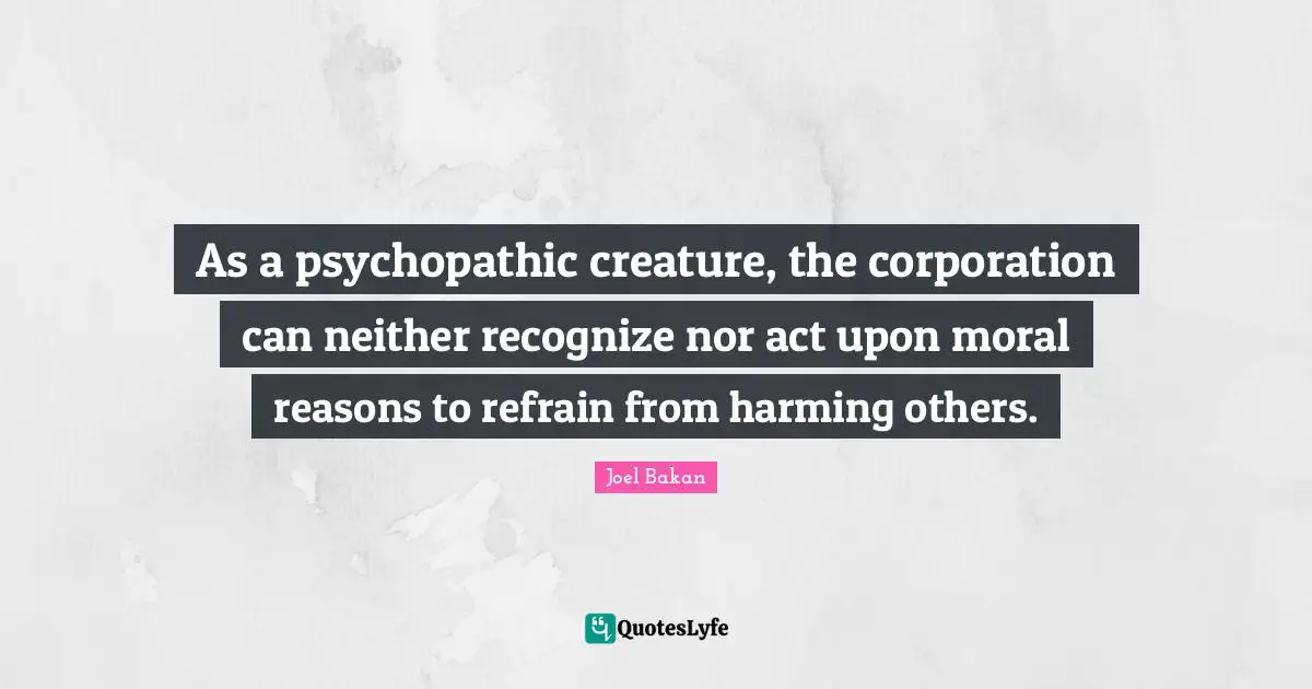 As a psychopathic creature, the corporation can neither recognize nor act upon moral reasons to refrain from harming others.