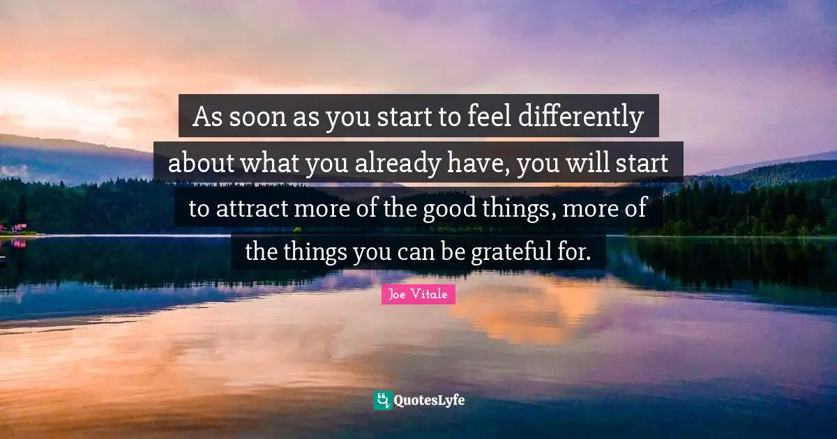 Joe Vitale Quotes: "As soon as you start to feel differently about what you already have, you will start to attract more of the good things, more of the things you can be grateful for."