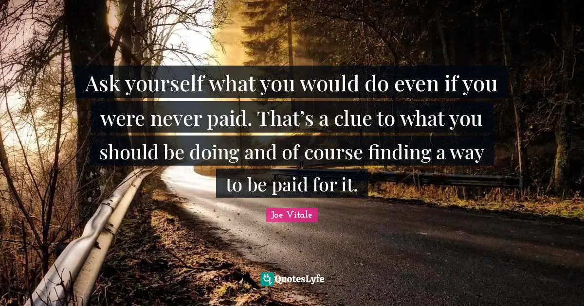 Joe Vitale Quotes: "Ask yourself what you would do even if you were never paid. That’s a clue to what you should be doing and of course finding a way to be paid for it."