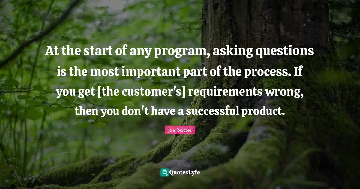 At the start of any program, asking questions is the most important part of the process. If you get [the customer's] requirements wrong, then you don't have a successful product.