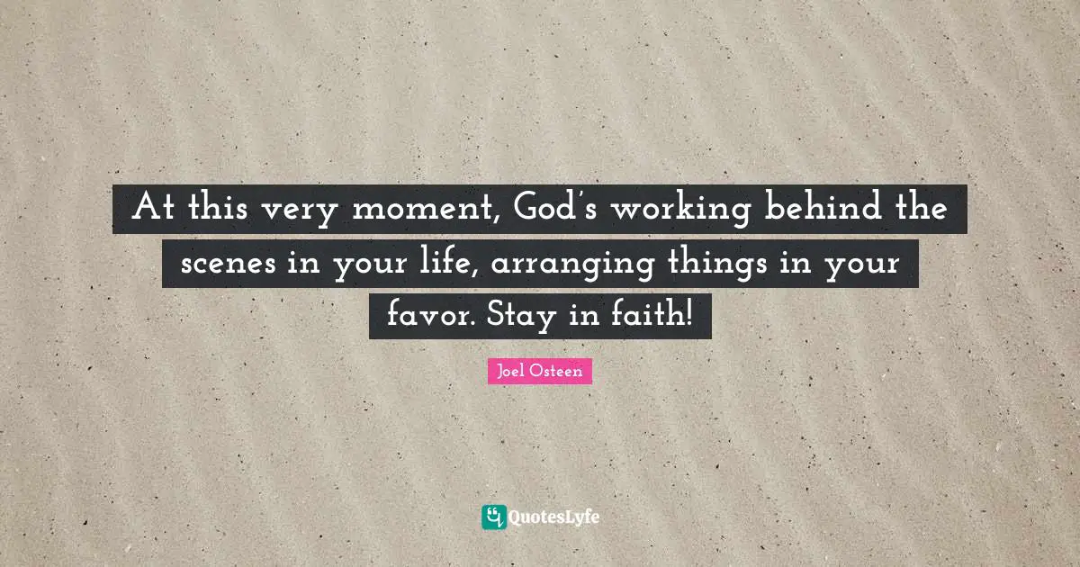 Joel Osteen Quotes: "At this very moment, God’s working behind the scenes in your life, arranging things in your favor. Stay in faith!"