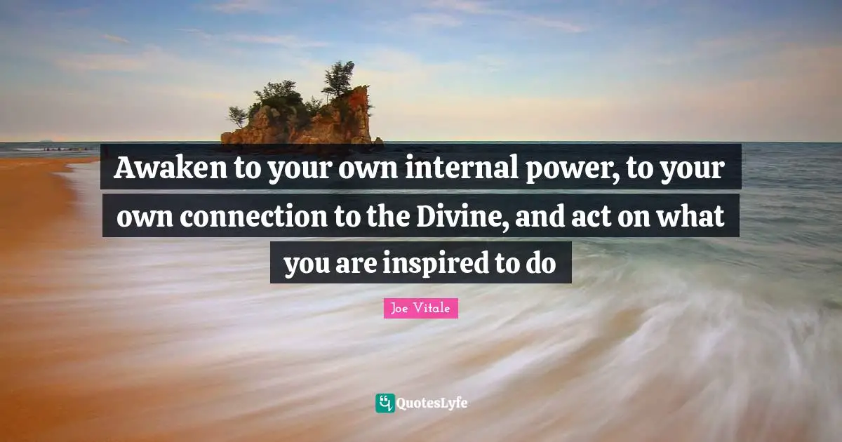 Awaken to your own internal power, to your own connection to the Divine, and act on what you are inspired to do