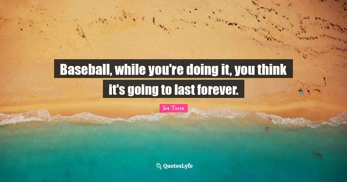 Baseball, while you're doing it, you think it's going to last forever.
