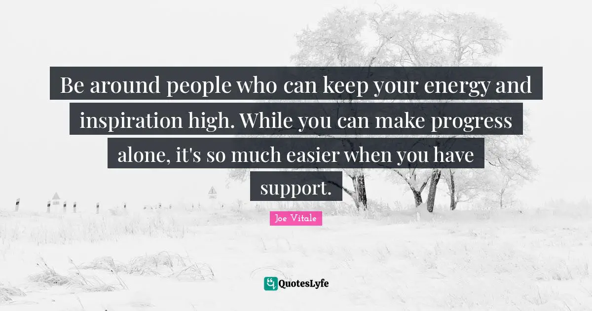 Joe Vitale Quotes: "Be around people who can keep your energy and inspiration high. While you can make progress alone, it's so much easier when you have support."