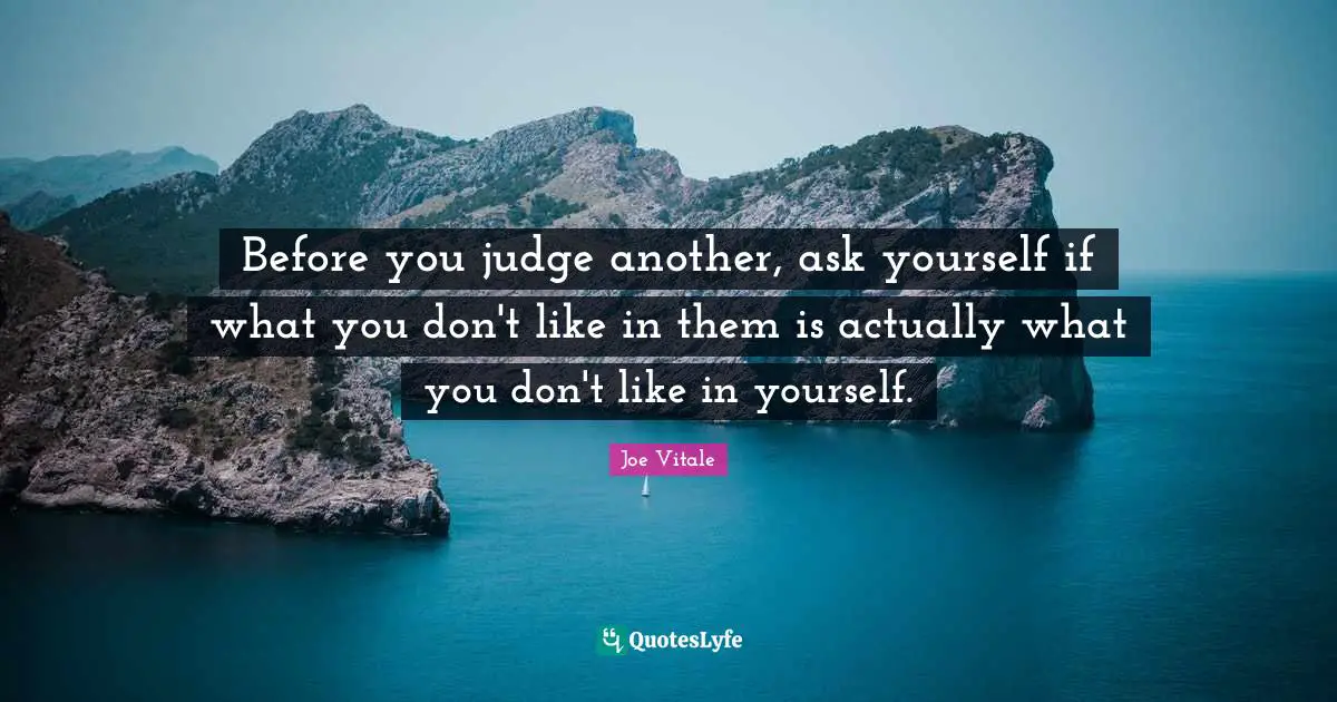 Joe Vitale Quotes: "Before you judge another, ask yourself if what you don't like in them is actually what you don't like in yourself."