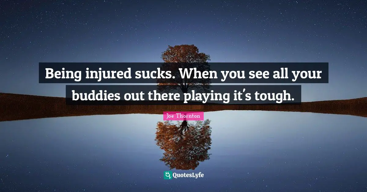 Being injured sucks. When you see all your buddies out there playing it's tough.