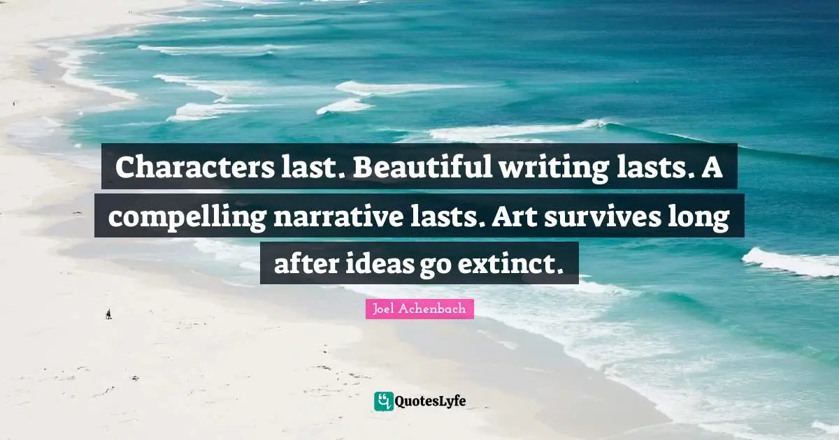 Characters last. Beautiful writing lasts. A compelling narrative lasts. Art survives long after ideas go extinct.