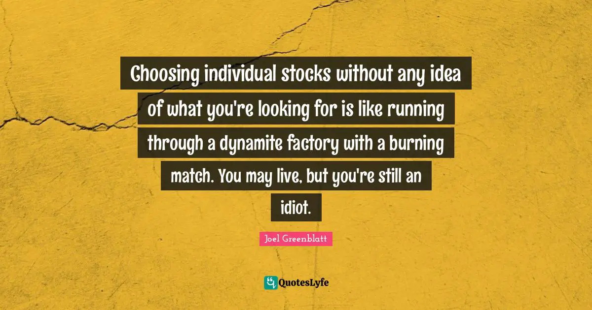 Idiot Quotes: "Choosing individual stocks without any idea of what you're looking for is like running through a dynamite factory with a burning match. You may live, but you're still an idiot."