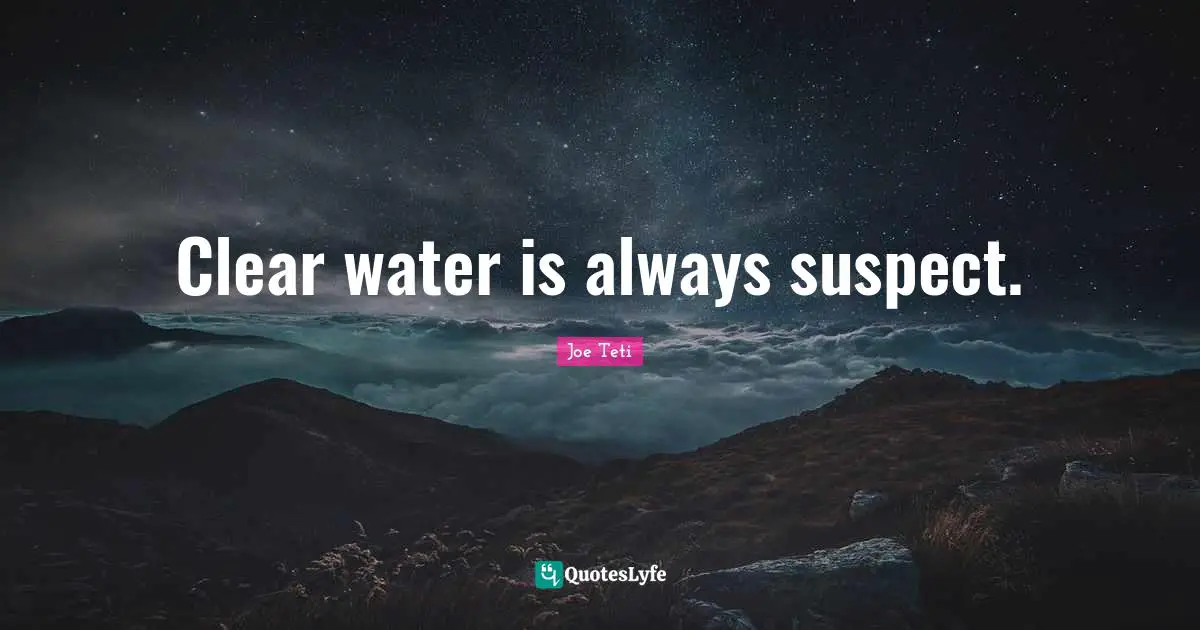 Clear water is always suspect.