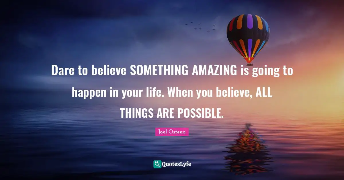 Dare to believe SOMETHING AMAZING is going to happen in your life. When you believe, ALL THINGS ARE POSSIBLE.