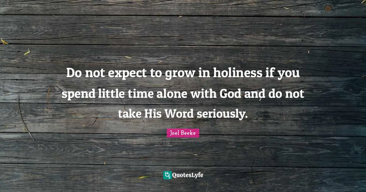 Do not expect to grow in holiness if you spend little time alone with God and do not take His Word seriously.