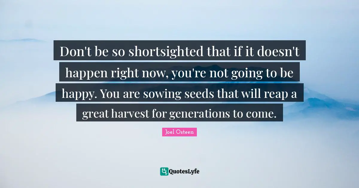 Sowing Quotes: "Don't be so shortsighted that if it doesn't happen right now, you're not going to be happy. You are sowing seeds that will reap a great harvest for generations to come."